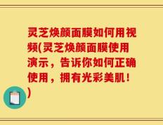灵芝焕颜面膜如何用视频(灵芝焕颜面膜使用演示，告诉你如何正确使用，拥有光彩美肌！)