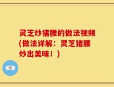灵芝炒猪腰的做法视频(做法详解：灵芝猪腰炒出美味！)