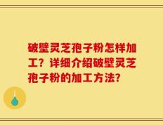 破壁灵芝孢子粉怎样加工？详细介绍破壁灵芝孢子粉的加工方法？
