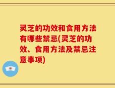 灵芝的功效和食用方法有哪些禁忌(灵芝的功效、食用方法及禁忌注意事项)