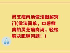 灵芝瘦肉汤做法图解窍门(做法简单，口感鲜美的灵芝瘦肉汤，轻松解决肥胖问题！)