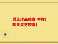 灵芝珍品胶囊 中祥(珍贵灵芝胶囊)