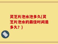 灵芝片泡水泡多久(灵芝片泡水的最佳时间是多久？)