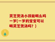 灵芝煲汤小孩能喝么吗一岁(一岁的宝宝可以喝灵芝煲汤吗？)