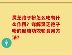 灵芝孢子粉怎么吃有什么作用？详解灵芝孢子粉的健康功效和食用方法？