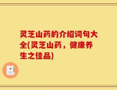 灵芝山药的介绍词句大全(灵芝山药，健康养生之佳品)