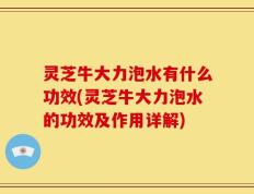 灵芝牛大力泡水有什么功效(灵芝牛大力泡水的功效及作用详解)