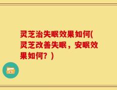 灵芝治失眠效果如何(灵芝改善失眠，安眠效果如何？)