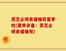 灵芝止咳食谱推荐夏季吃(夏季必备：灵芝止咳食谱推荐)