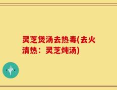 灵芝煲汤去热毒(去火清热：灵芝炖汤)