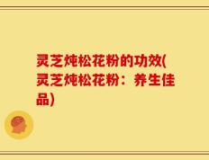 灵芝炖松花粉的功效(灵芝炖松花粉：养生佳品)