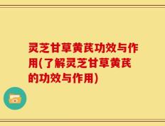 灵芝甘草黄芪功效与作用(了解灵芝甘草黄芪的功效与作用)