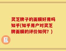 灵芝牌子的面膜好用吗知乎(知乎用户对灵芝牌面膜的评价如何？)