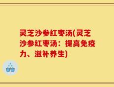 灵芝沙参红枣汤(灵芝沙参红枣汤：提高免疫力、滋补养生)