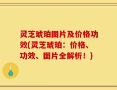 灵芝琥珀图片及价格功效(灵芝琥珀：价格、功效、图片全解析！)