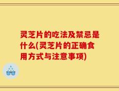 灵芝片的吃法及禁忌是什么(灵芝片的正确食用方式与注意事项)