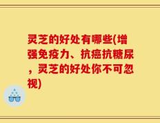 灵芝的好处有哪些(增强免疫力、抗癌抗糖尿，灵芝的好处你不可忽视)