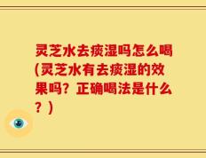 灵芝水去痰湿吗怎么喝(灵芝水有去痰湿的效果吗？正确喝法是什么？)