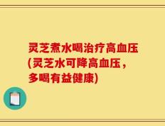 灵芝煮水喝治疗高血压(灵芝水可降高血压，多喝有益健康)