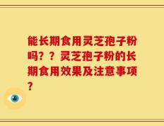 能长期食用灵芝孢子粉吗？？灵芝孢子粉的长期食用效果及注意事项？
