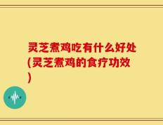 灵芝煮鸡吃有什么好处(灵芝煮鸡的食疗功效)