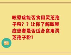 眩晕症能否食用灵芝孢子粉？？让你了解眩晕症患者是否适合食用灵芝孢子粉？