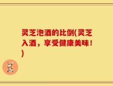 灵芝泡酒的比倒(灵芝入酒，享受健康美味！)