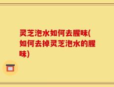 灵芝泡水如何去腥味(如何去掉灵芝泡水的腥味)