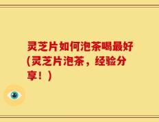 灵芝片如何泡茶喝最好(灵芝片泡茶，经验分享！)