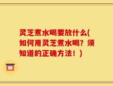 灵芝煮水喝要放什么(如何用灵芝煮水喝？须知道的正确方法！)
