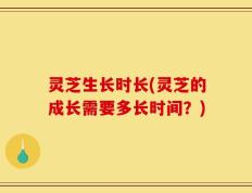 灵芝生长时长(灵芝的成长需要多长时间？)