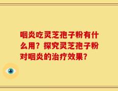 咽炎吃灵芝孢子粉有什么用？探究灵芝孢子粉对咽炎的治疗效果？