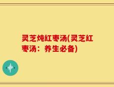 灵芝炖红枣汤(灵芝红枣汤：养生必备)