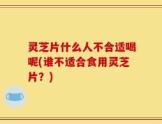 灵芝片什么人不合适喝呢(谁不适合食用灵芝片？)