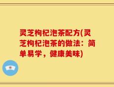 灵芝枸杞泡茶配方(灵芝枸杞泡茶的做法：简单易学，健康美味)