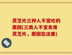 灵芝片三种人不宜吃的原因(三类人不宜食用灵芝片，原因在这里)