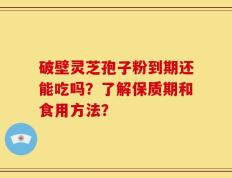 破壁灵芝孢子粉到期还能吃吗？了解保质期和食用方法？