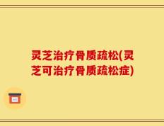 灵芝治疗骨质疏松(灵芝可治疗骨质疏松症)