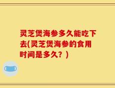 灵芝煲海参多久能吃下去(灵芝煲海参的食用时间是多久？)