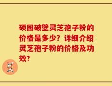 硕园破壁灵芝孢子粉的价格是多少？详细介绍灵芝孢子粉的价格及功效？