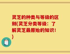 灵芝的种类与等级的区别(灵芝分类等级：了解灵芝最原始的知识！)
