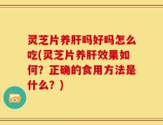 灵芝片养肝吗好吗怎么吃(灵芝片养肝效果如何？正确的食用方法是什么？)