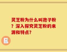 灵芝粉为什么叫孢子粉？深入探究灵芝粉的来源和特点？
