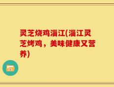 灵芝烧鸡淄江(淄江灵芝烤鸡，美味健康又营养)