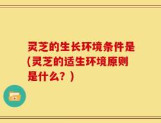 灵芝的生长环境条件是(灵芝的适生环境原则是什么？)