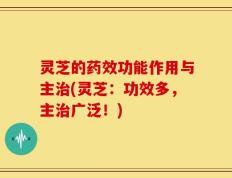 灵芝的药效功能作用与主治(灵芝：功效多，主治广泛！)
