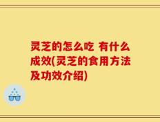 灵芝的怎么吃 有什么成效(灵芝的食用方法及功效介绍)