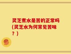 灵芝煮水是苦的正常吗(灵芝水为何常见苦味？)
