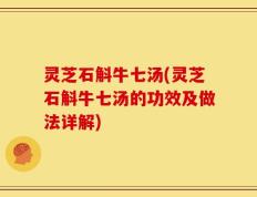 灵芝石斛牛七汤(灵芝石斛牛七汤的功效及做法详解)