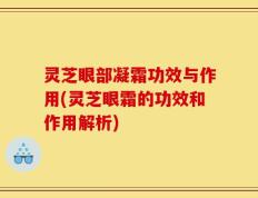 灵芝眼部凝霜功效与作用(灵芝眼霜的功效和作用解析)